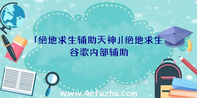 「绝地求生辅助天神」|绝地求生谷歌内部辅助